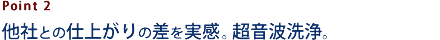 他社との仕上がりの差を実感。超音波洗浄。